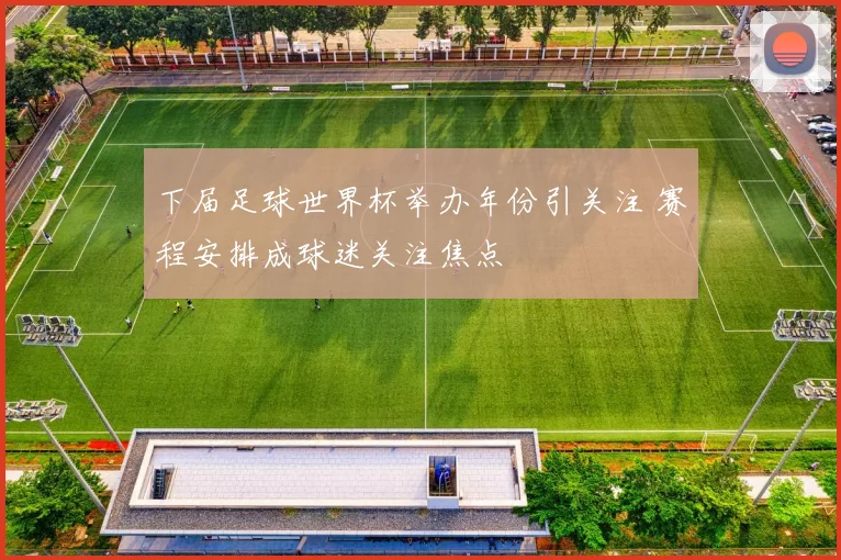 下届足球世界杯举办年份引关注 赛程安排成球迷关注焦点