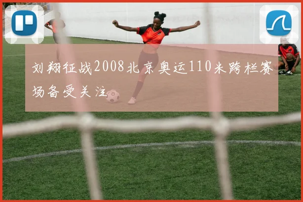 刘翔征战2008北京奥运110米跨栏赛场备受关注