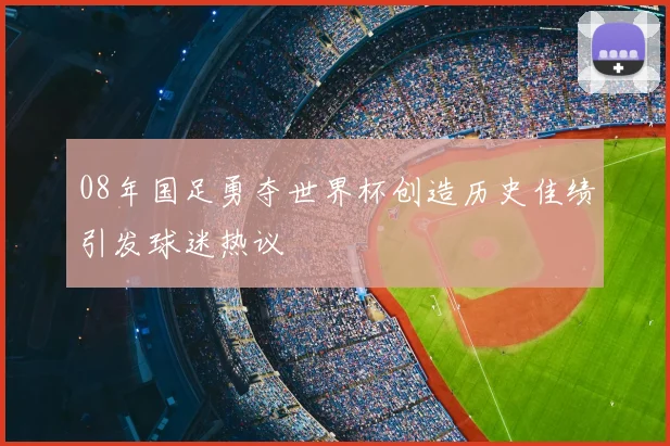 08年国足勇夺世界杯创造历史佳绩引发球迷热议
