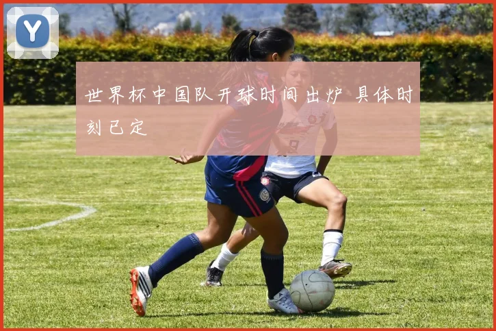 世界杯中国队开球时间出炉 具体时刻已定