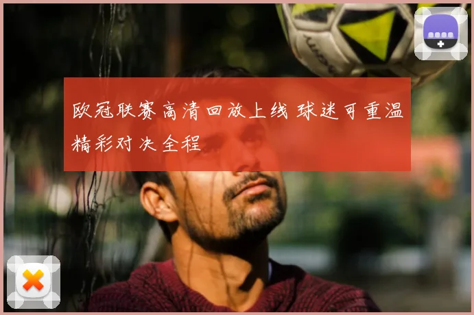 欧冠联赛高清回放上线 球迷可重温精彩对决全程