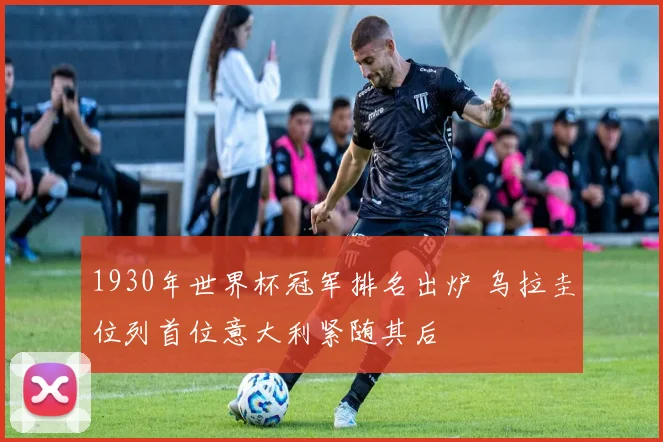 1930年世界杯冠军排名出炉 乌拉圭位列首位意大利紧随其后