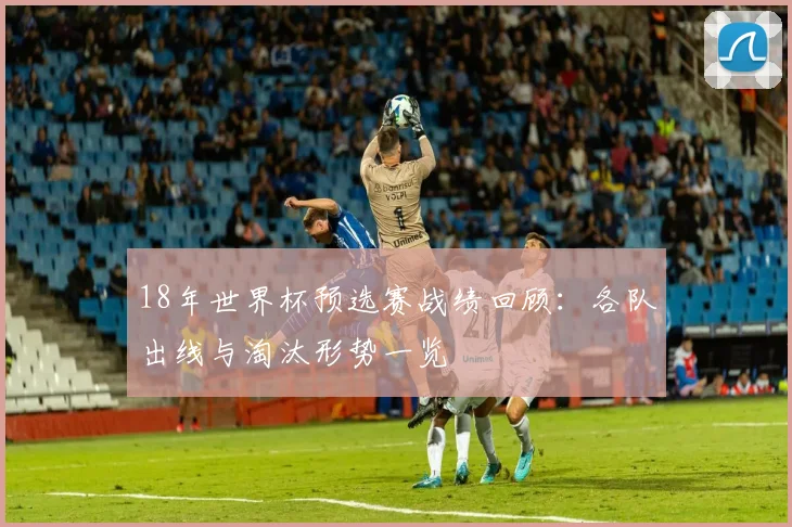 18年世界杯预选赛战绩回顾：各队出线与淘汰形势一览