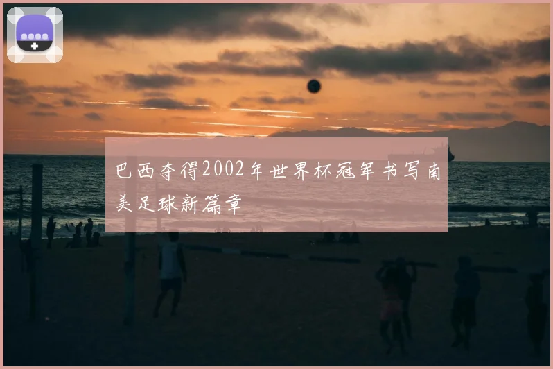 巴西夺得2002年世界杯冠军书写南美足球新篇章