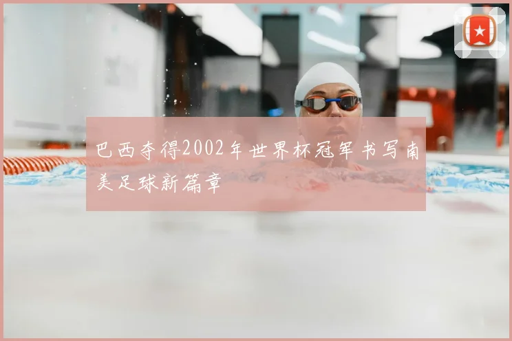 巴西夺得2002年世界杯冠军书写南美足球新篇章