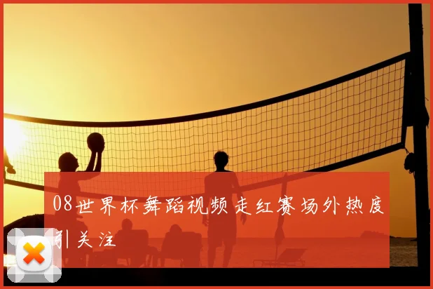 08世界杯舞蹈视频走红赛场外热度引关注